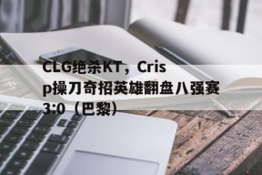 华体会体育-CLG绝杀KT,Crisp操刀奇招英雄翻盘八强赛3:0(巴黎)的简单介绍