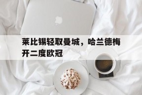 华体会登陆-莱比锡轻取曼城,哈兰德梅开二度欧冠