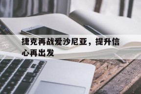 华体会登陆-捷克再战爱沙尼亚,提升信心再出发的简单介绍